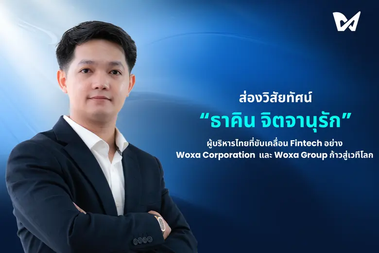 ส่องวิสัยทัศน์ "ธาคิน จิตจานุรัก" ผู้บริหารไทยที่ขับเคลื่อน Fintech อย่าง Woxa Corporation และ Woxa Group ก้าวสู่เวทีโลก