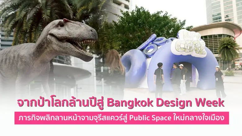 จากป่าโลกล้านปีสู่ Bangkok Design Week ภารกิจพลิกลานหน้าจามจุรีสแควร์สู่ Public Space ใหม่กลางใจเมือง