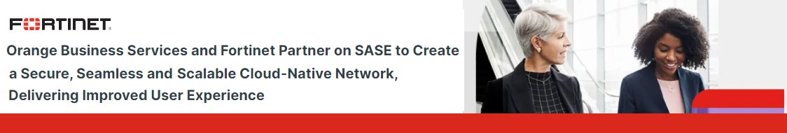 Orange Business Services and Fortinet partner on SASE to create a secure scalable cloud-native network to improve user experience